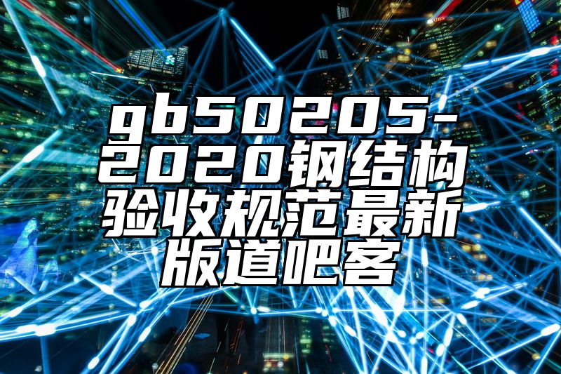 gb50205-2020钢结构验收规范最新版道吧客