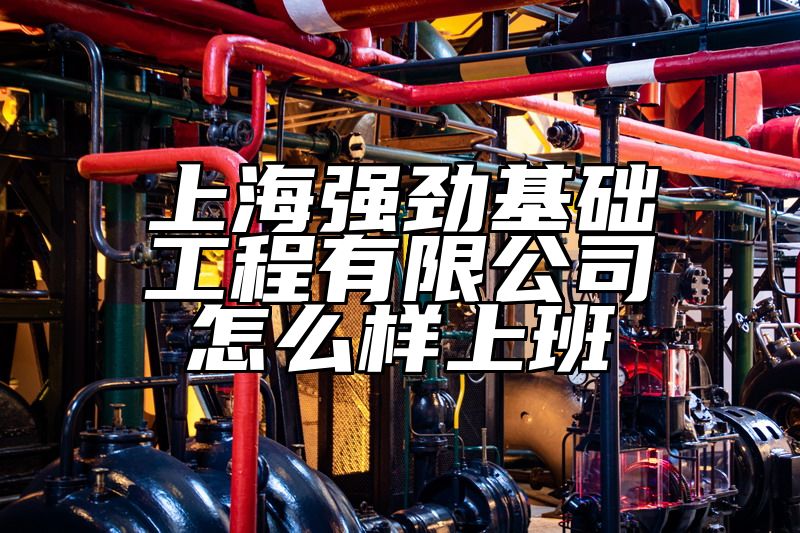 上海强劲基础工程有限公司怎么样上班