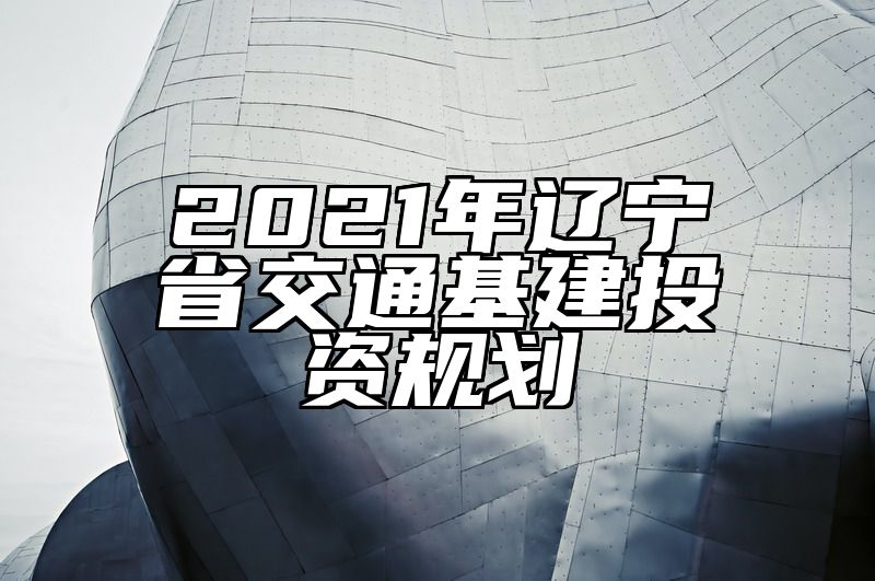 2021年辽宁省交通基建投资规划