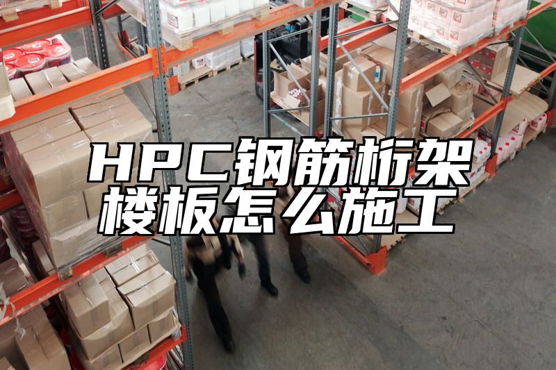 HPC钢筋桁架楼板怎么施工